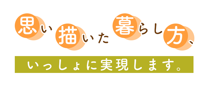 思い描いた暮らし方、いっしょに実現します。